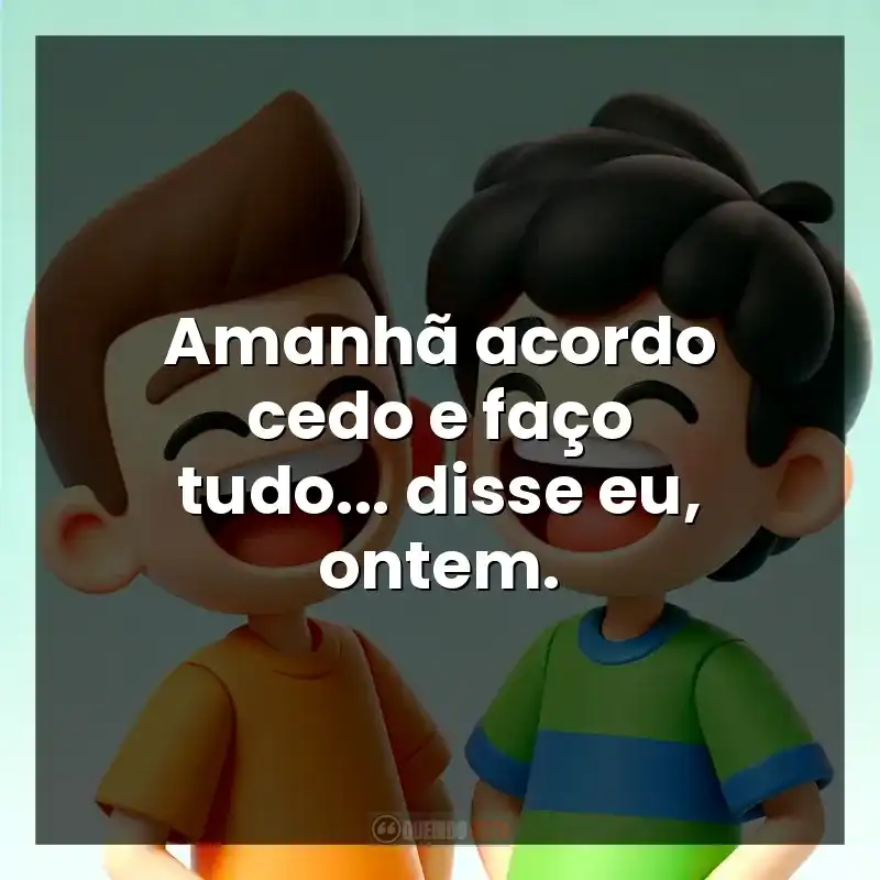 Amanhã acordo cedo e faço tudo… disse eu, ontem.