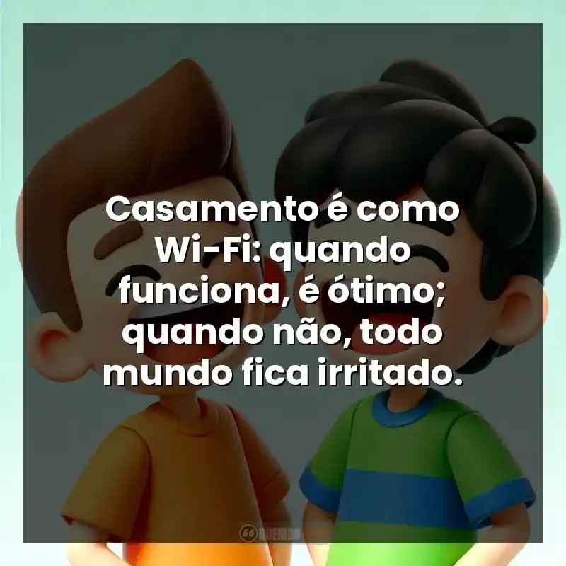 Casamento é como Wi-Fi: quando funciona, é ótimo; quando não, todo mundo fica irritado.