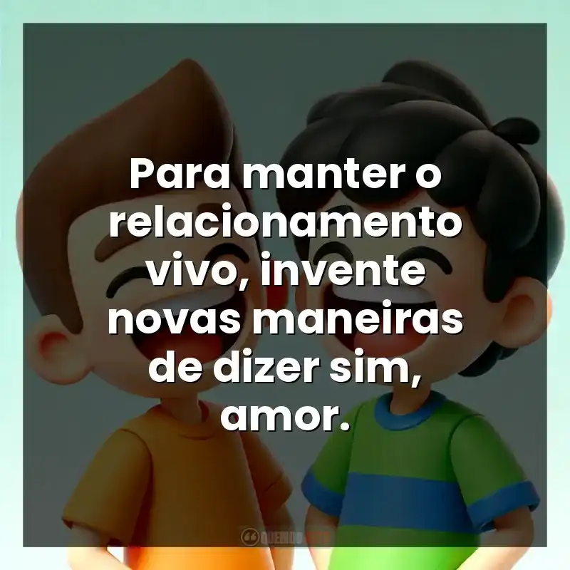 Para manter o relacionamento vivo, invente novas maneiras de dizer sim, amor.