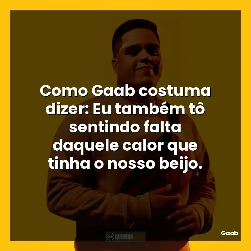 Como Gaab costuma dizer: Eu também tô sentindo falta daquele calor que tinha o nosso beijo.