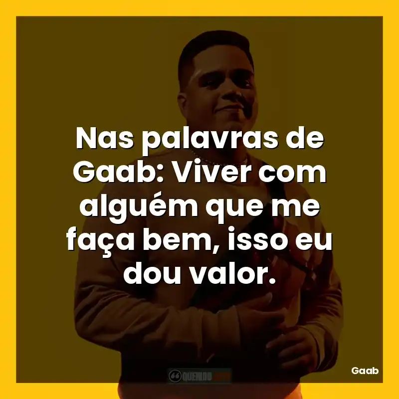 Nas palavras de Gaab: Viver com alguém que me faça bem, isso eu dou valor.