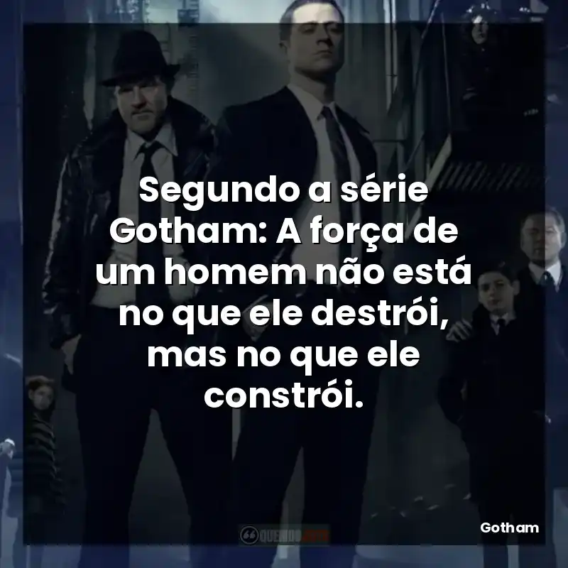 Frases de Gotham série: Segundo a série Gotham: A força de um homem não está no que ele destrói, mas no que ele constrói.