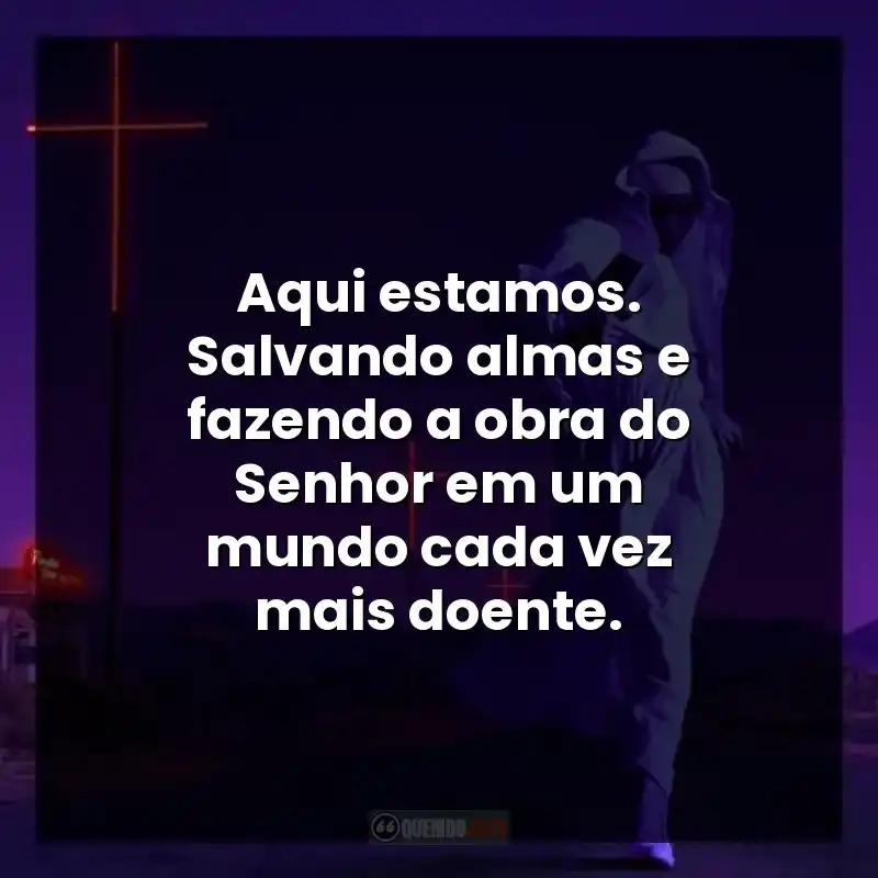 Aqui estamos. Salvando almas e fazendo a obra do Senhor em um mundo cada vez mais doente.
