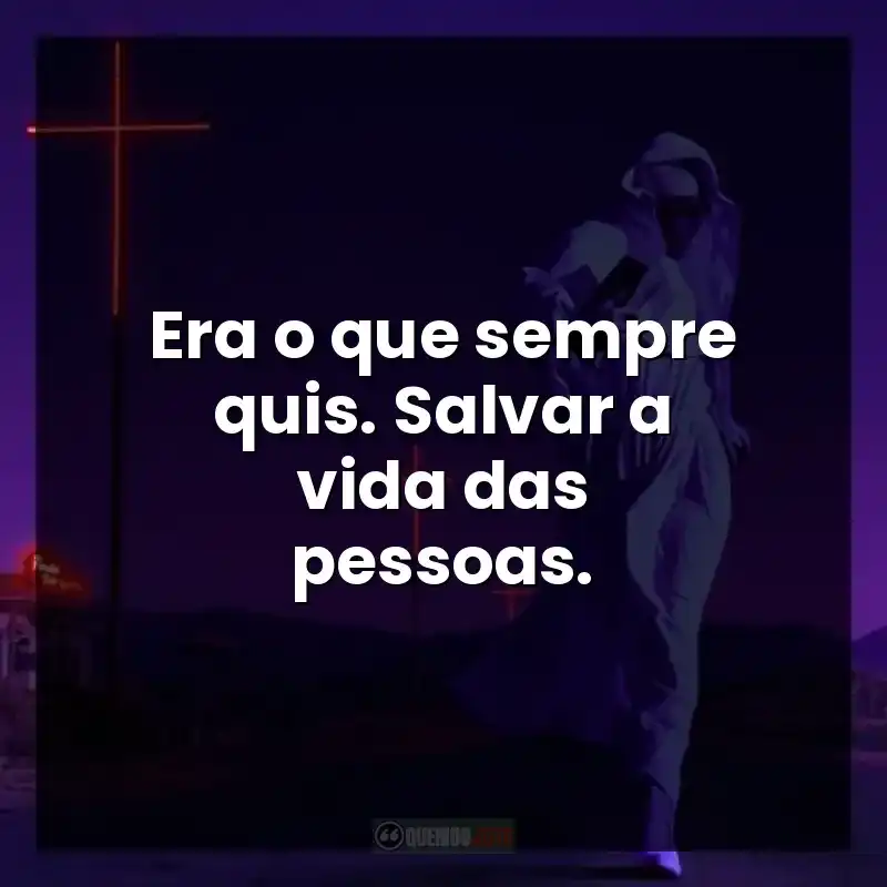 Era o que sempre quis. Salvar a vida das pessoas. – Grotesquerie