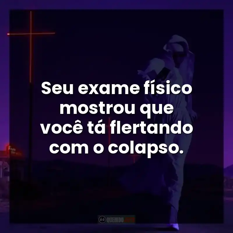 Seu exame físico mostrou que você tá flertando com o colapso.