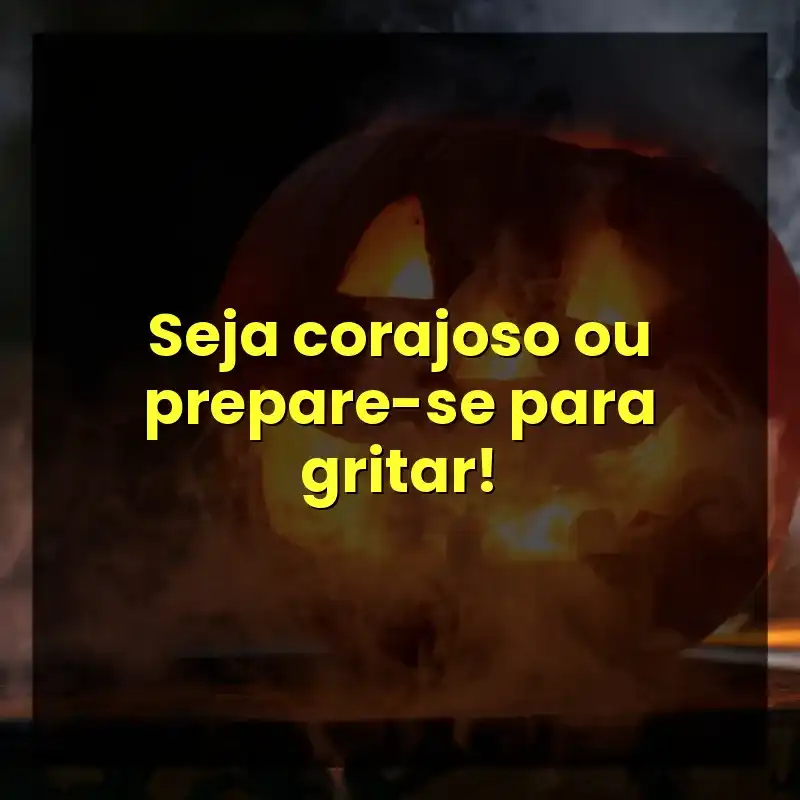 Seja corajoso ou prepare-se para gritar!