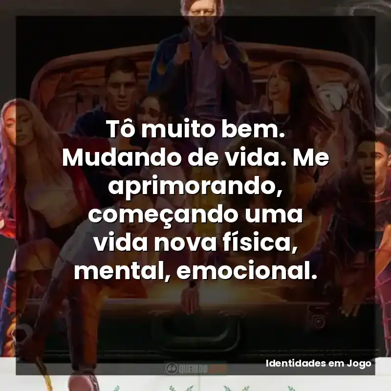 Tô muito bem. Mudando de vida. Me aprimorando, começando uma vida nova física, mental, emocional.