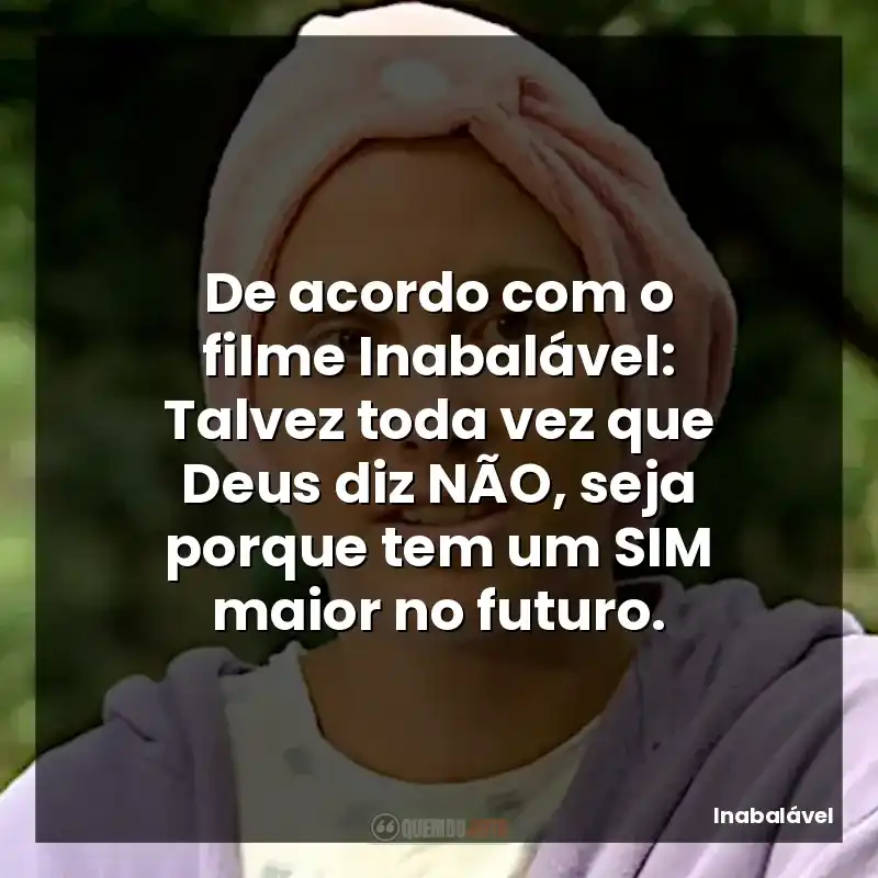 De acordo com o filme Inabalável: Talvez toda vez que Deus diz NÃO, seja porque tem um SIM maior no futuro.
