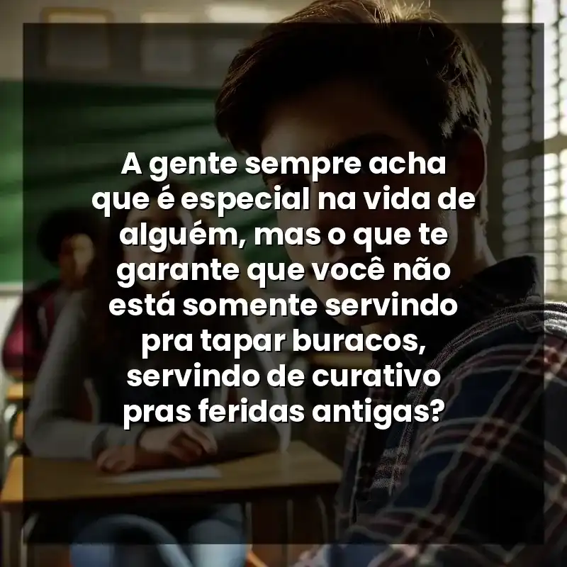 Frases de Indiretas: A gente sempre acha que é especial na vida de alguém, mas o que te garante que você não está somente servindo pra tapar buracos, servindo de curativo pras feridas antigas?