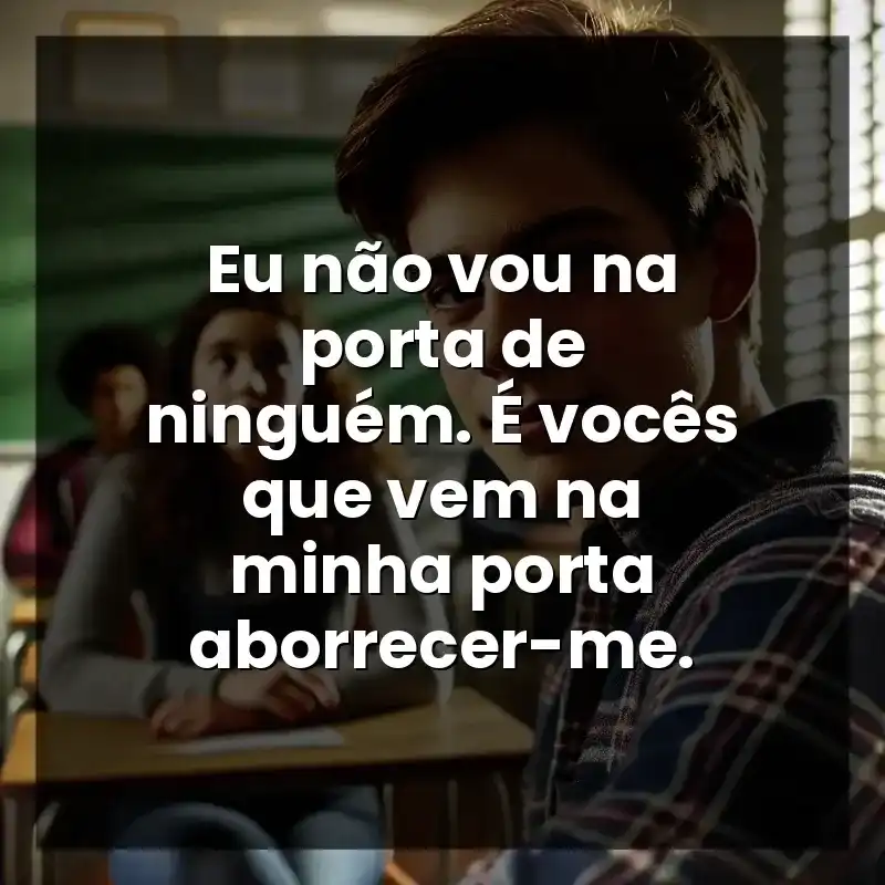 Eu não vou na porta de ninguém. É vocês que vem na minha porta aborrecer-me. – Indiretas