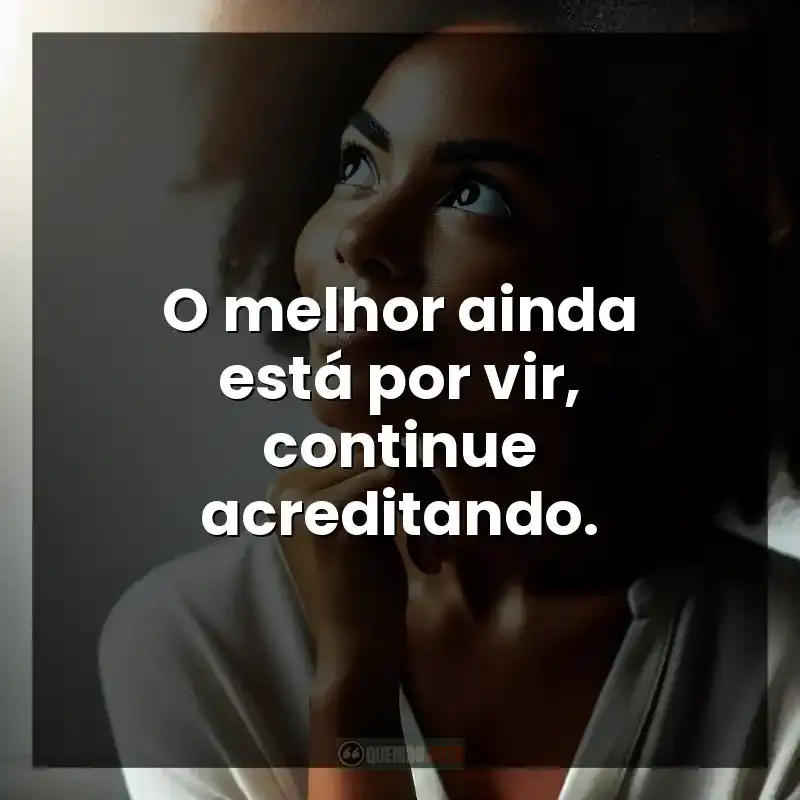O melhor ainda está por vir, continue acreditando.