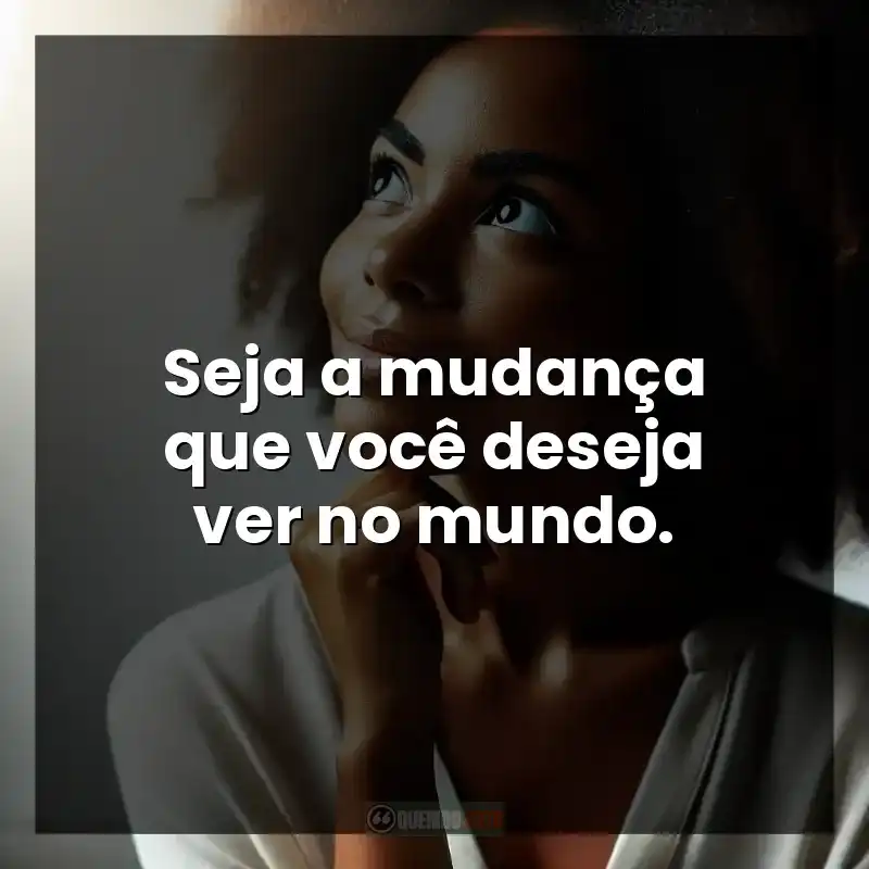 Seja a mudança que você deseja ver no mundo.