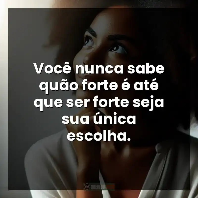 Você nunca sabe quão forte é até que ser forte seja sua única escolha.