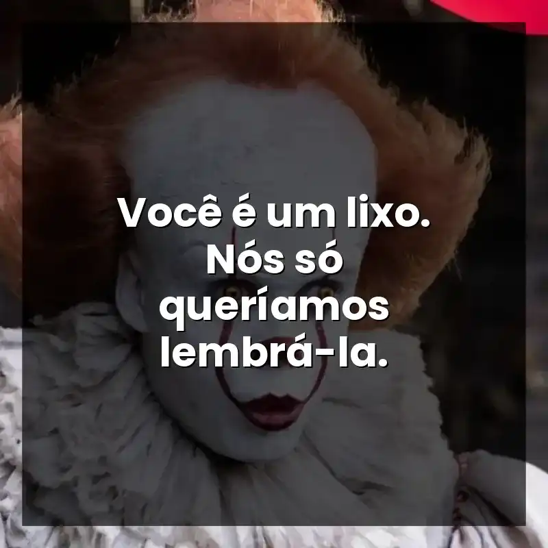 Você é um lixo. Nós só queríamos lembrá-la.
