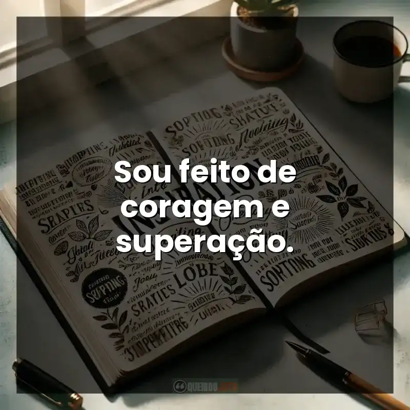 Frases para legenda: Sou feito de coragem e superação.