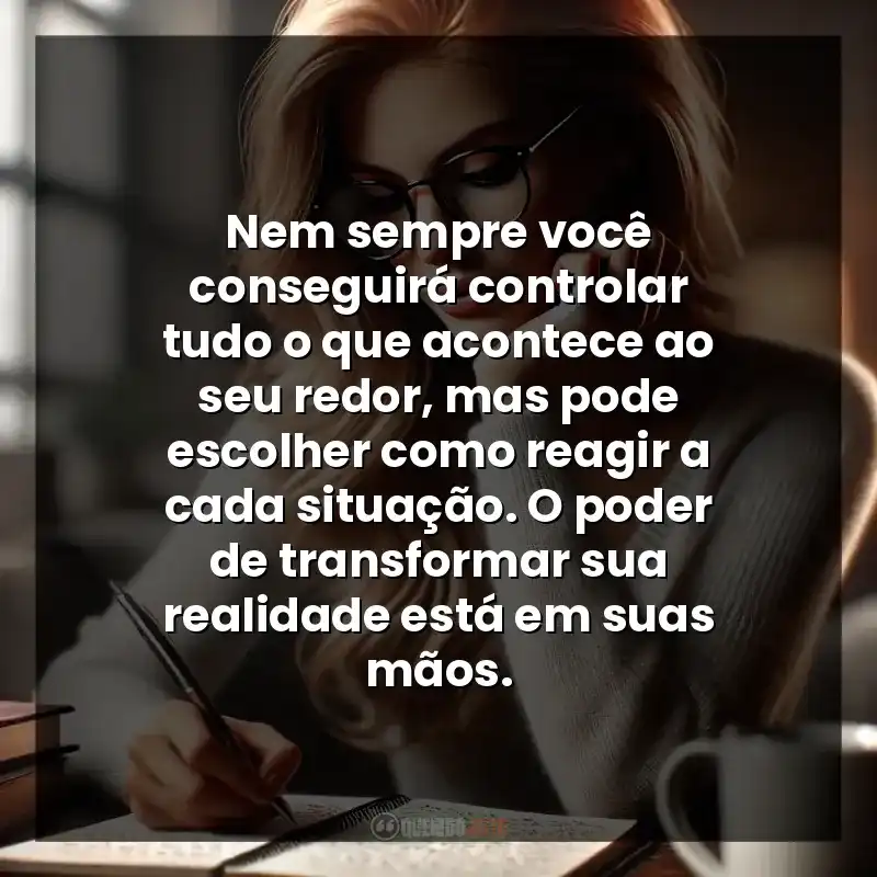 Frase Longa: Nem sempre você conseguirá controlar tudo o que acontece ao seu redor, mas pode escolher como reagir a cada situação. O poder de transformar sua realidade está em suas mãos.