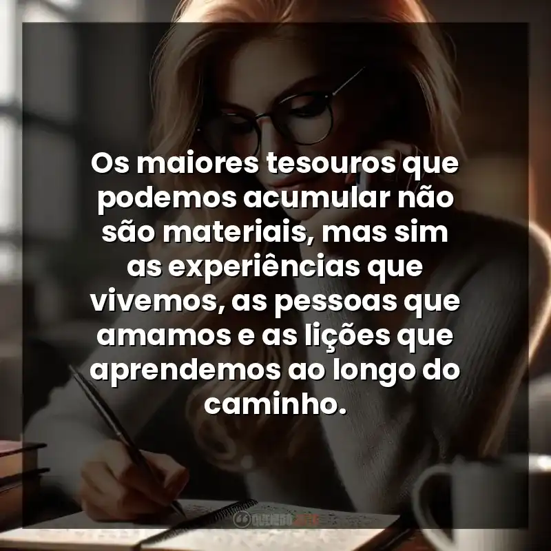 Os maiores tesouros que podemos acumular não são materiais, mas sim as experiências que vivemos, as pessoas que amamos e as lições que aprendemos ao longo do caminho.