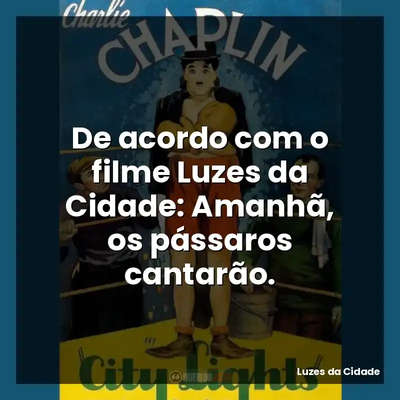 De acordo com o filme Luzes da Cidade: Amanhã, os pássaros cantarão.