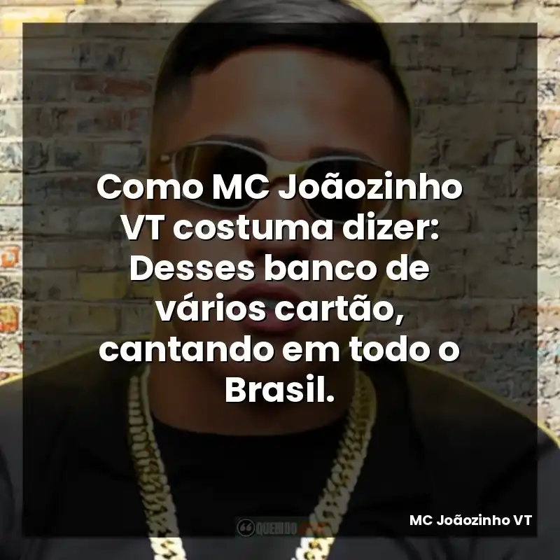 Como MC Joãozinho VT costuma dizer: Desses banco de vários cartão, cantando em todo o Brasil.