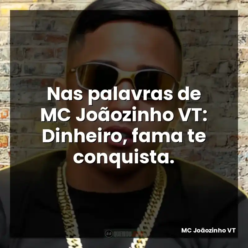 Nas palavras de MC Joãozinho VT: Dinheiro, fama te conquista.