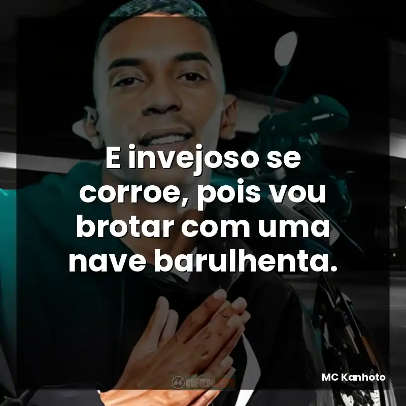 E invejoso se corroe, pois vou brotar com uma nave barulhenta.