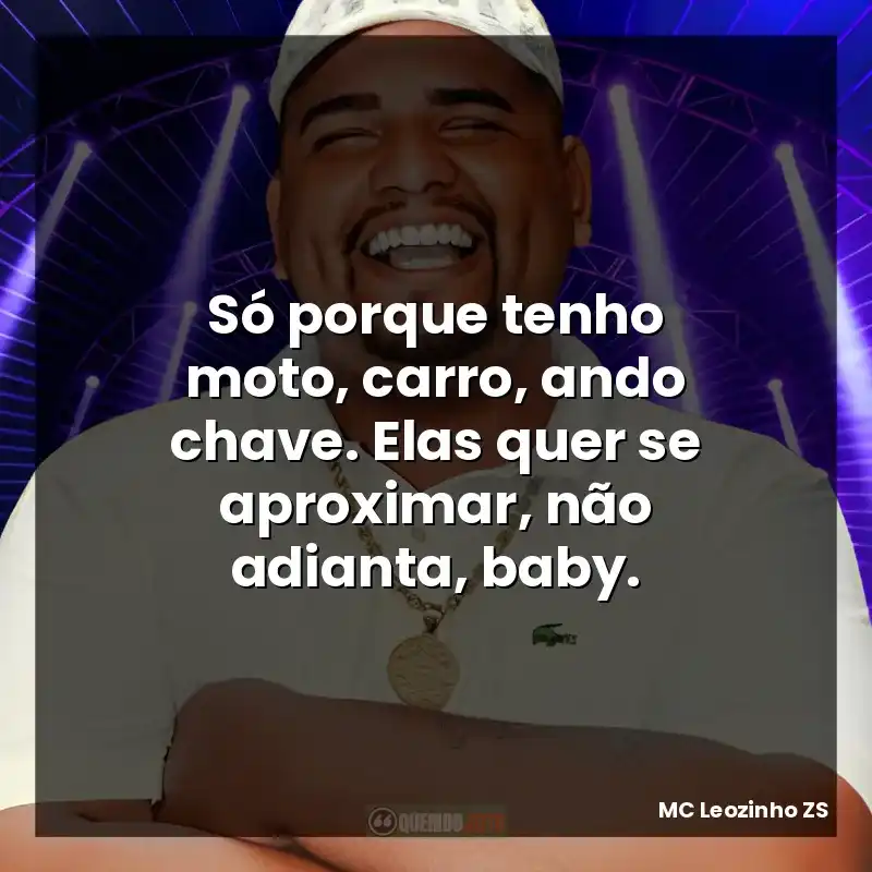 Só porque tenho moto, carro, ando chave. Elas quer se aproximar, não adianta, baby.