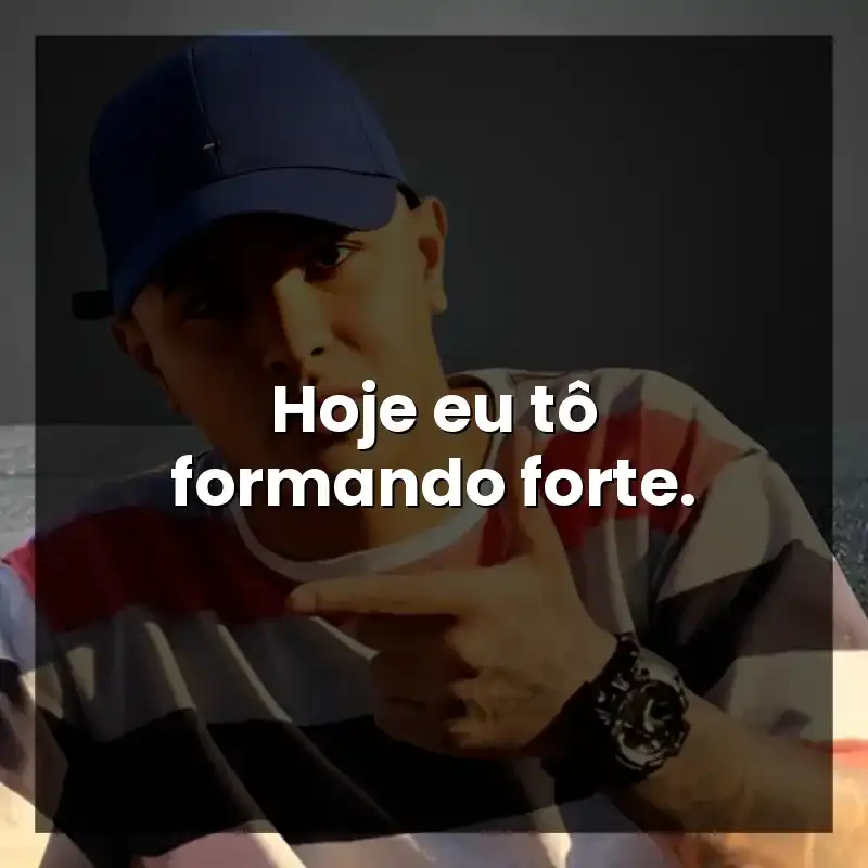 Hoje eu tô formando forte.