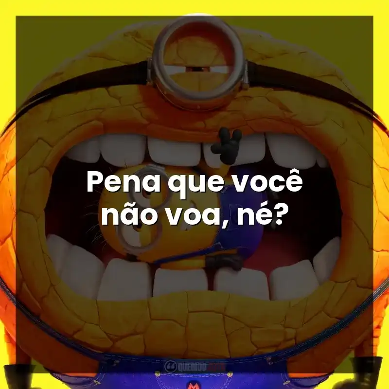 Pena que você não voa, né?
