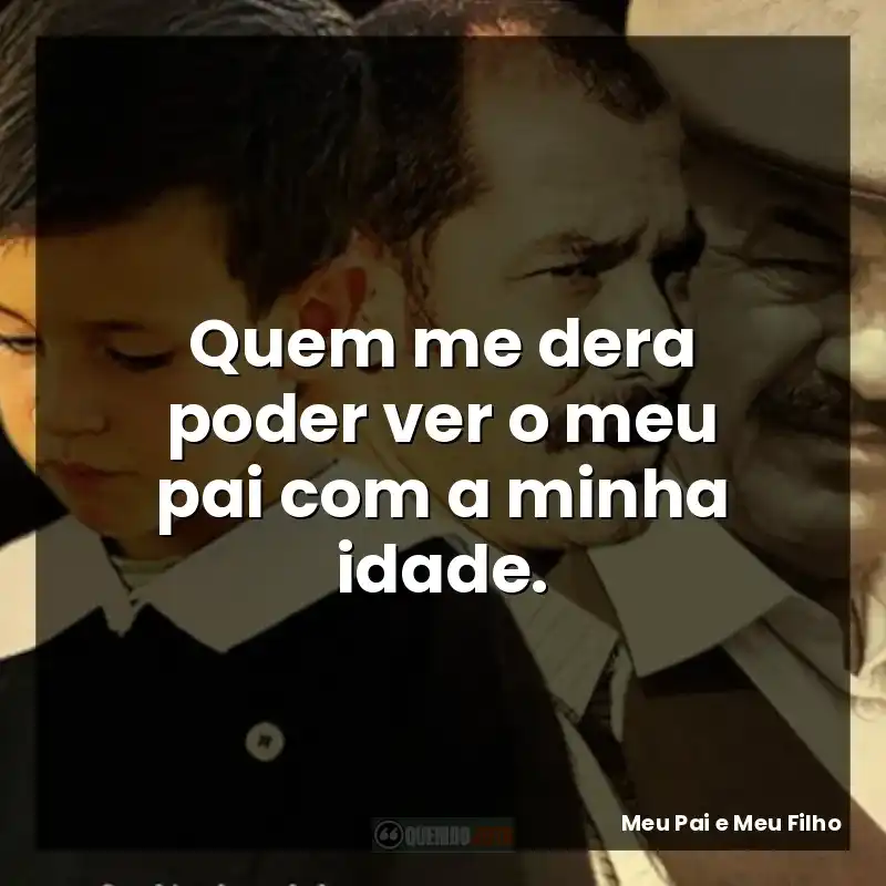 Quem me dera poder ver o meu pai com a minha idade.
