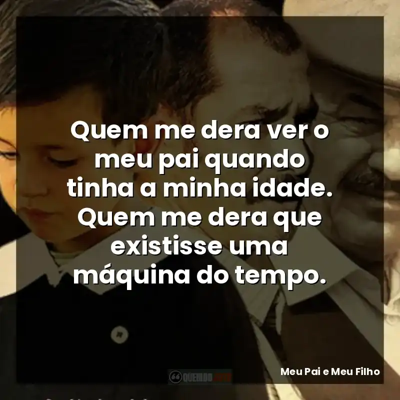 Quem me dera ver o meu pai quando tinha a minha idade. Quem me dera que existisse uma máquina do tempo.