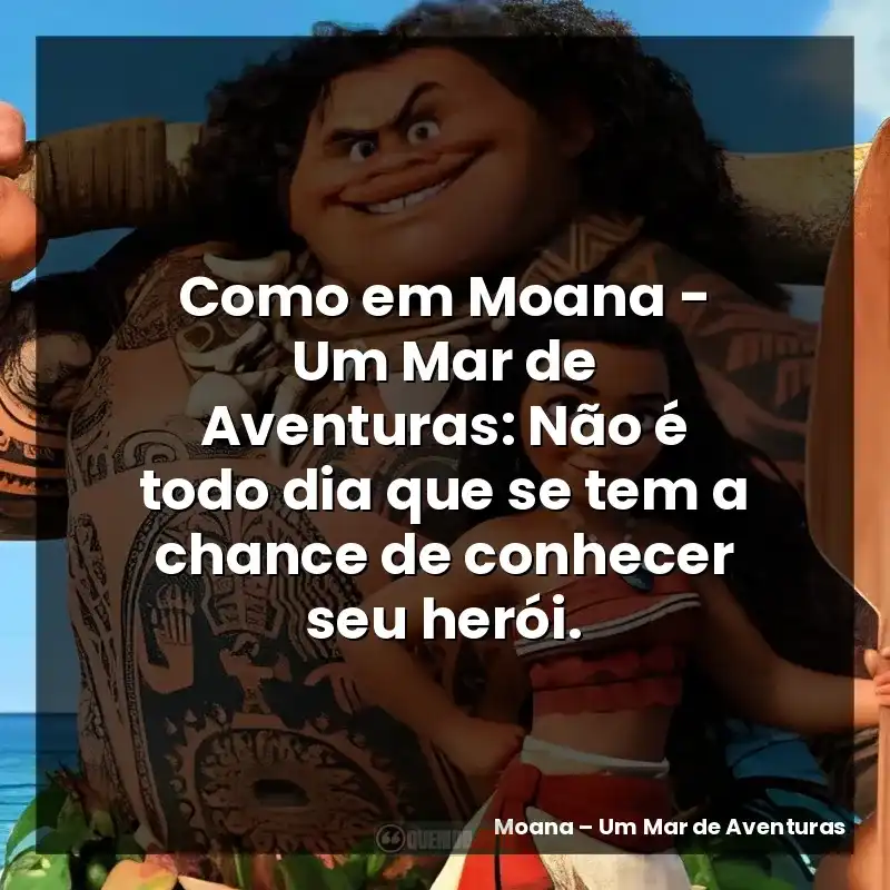 Como em Moana – Um Mar de Aventuras: Não é todo dia que se tem a chance de conhecer seu herói.