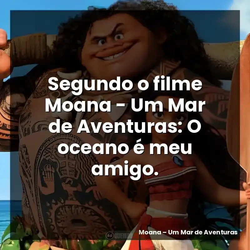 Segundo o filme Moana – Um Mar de Aventuras: O oceano é meu amigo.