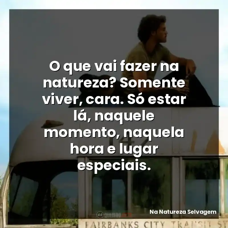 O que vai fazer na natureza? Somente viver, cara. Só estar lá, naquele momento, naquela hora e lugar especiais.