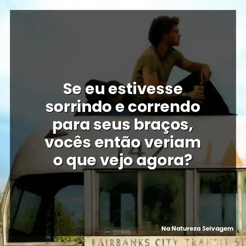 Se eu estivesse sorrindo e correndo para seus braços, vocês então veriam o que vejo agora?