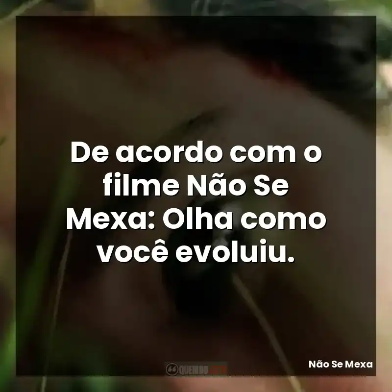 De acordo com o filme Não Se Mexa: Olha como você evoluiu.