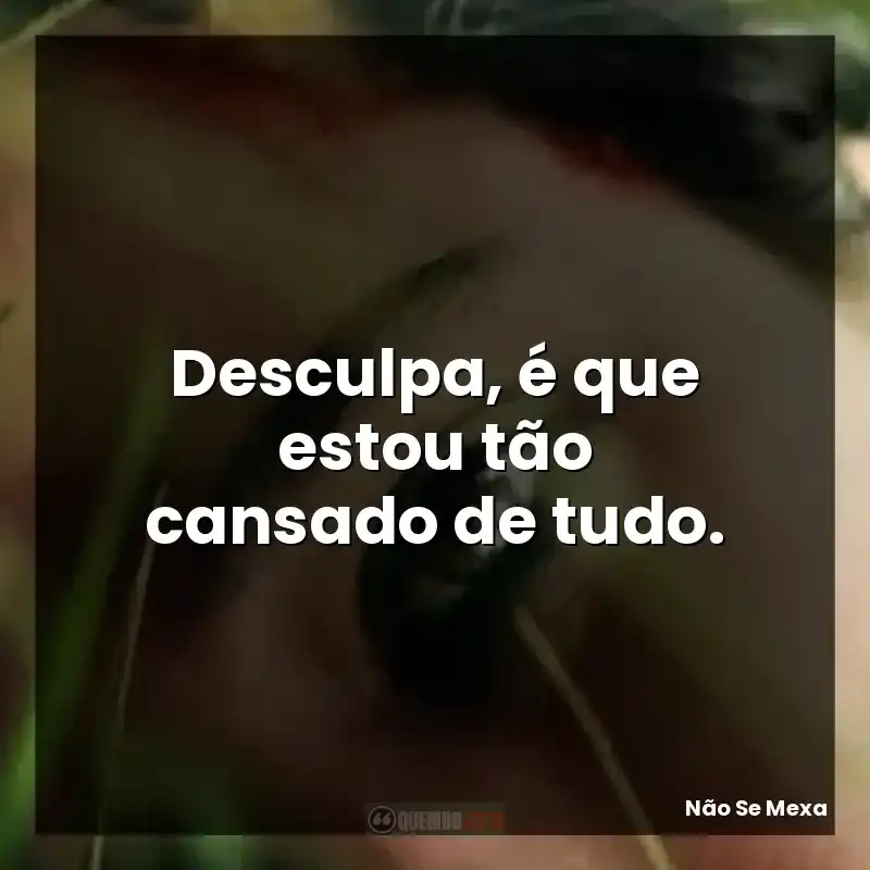 Desculpa, é que estou tão cansado de tudo.