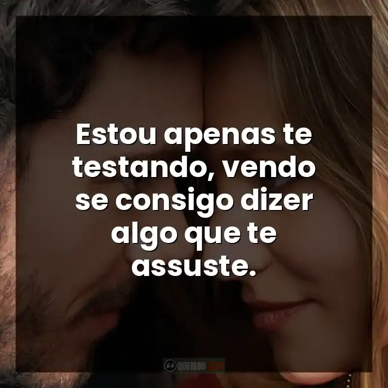 Estou apenas te testando, vendo se consigo dizer algo que te assuste.
