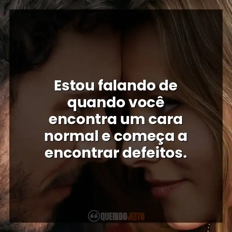 Estou falando de quando você encontra um cara normal e começa a encontrar defeitos.