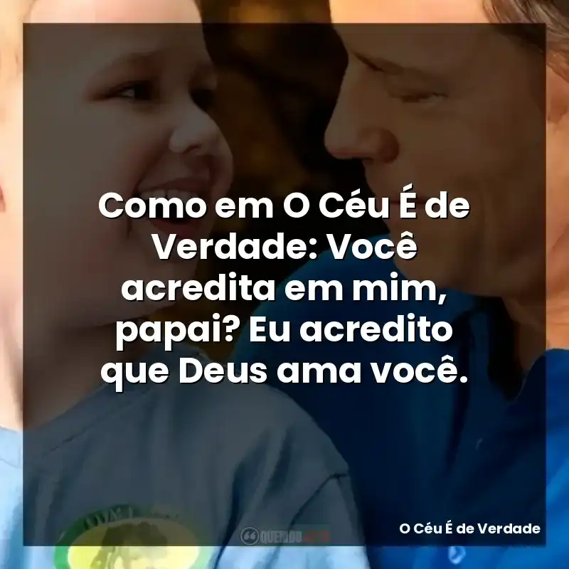 Como em O Céu É de Verdade: Você acredita em mim, papai? Eu acredito que Deus ama você.