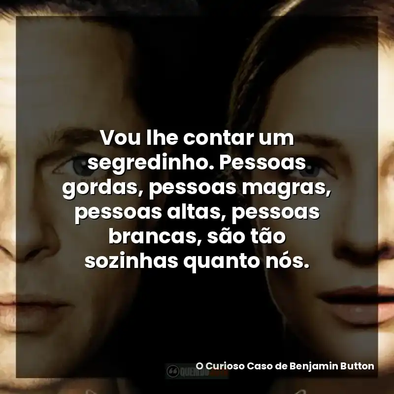 Vou lhe contar um segredinho. Pessoas gordas, pessoas magras, pessoas altas, pessoas brancas, são tão sozinhas quanto nós.