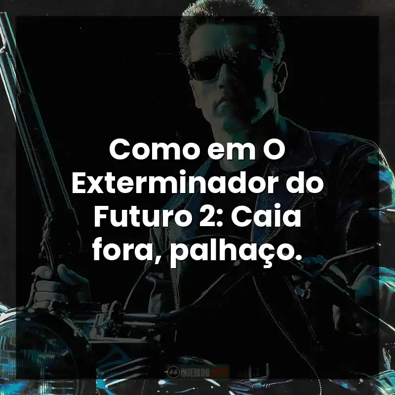 Como em O Exterminador do Futuro 2: Caia fora, palhaço.
