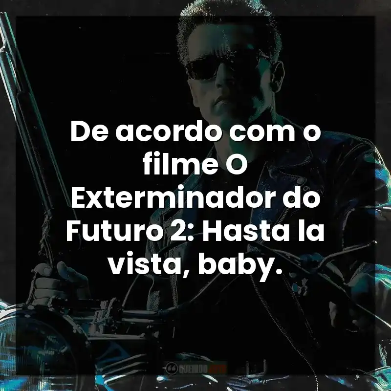 De acordo com o filme O Exterminador do Futuro 2: Hasta la vista, baby.