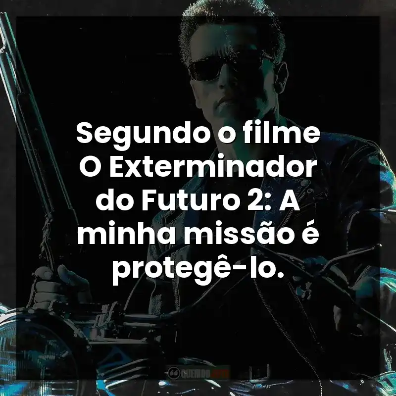 Segundo o filme O Exterminador do Futuro 2: A minha missão é protegê-lo.