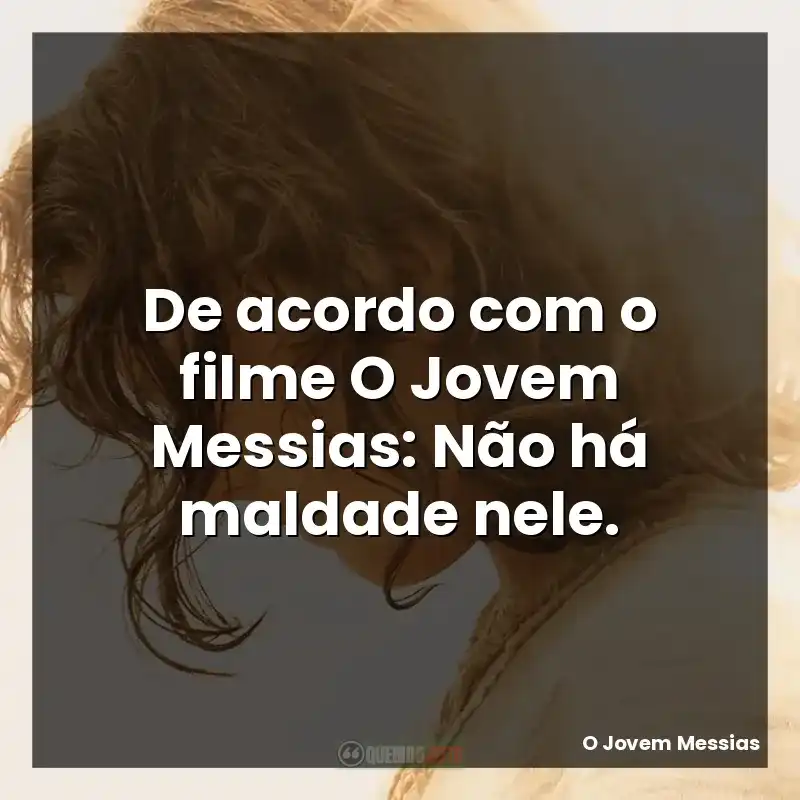 De acordo com o filme O Jovem Messias: Não há maldade nele.