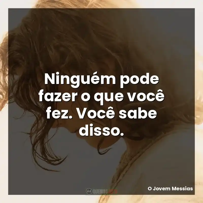 Ninguém pode fazer o que você fez. Você sabe disso.