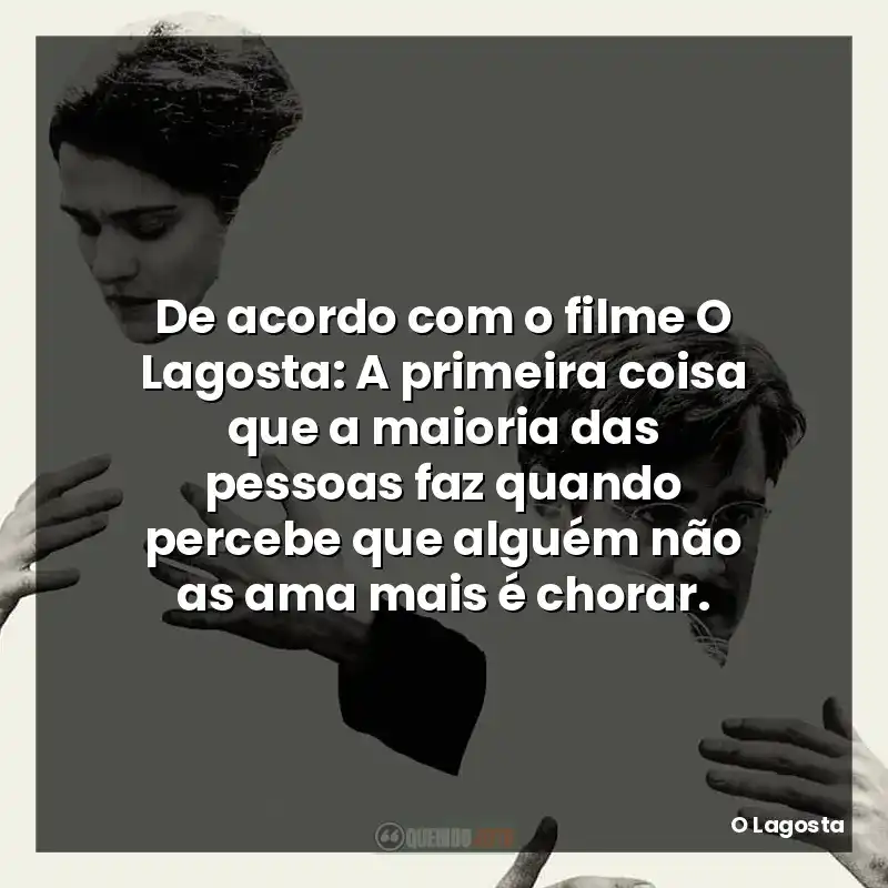 De acordo com o filme O Lagosta: A primeira coisa que a maioria das pessoas faz quando percebe que alguém não as ama mais é chorar.