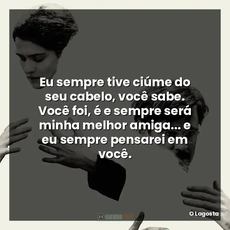 Eu sempre tive ciúme do seu cabelo, você sabe. Você foi, é e sempre será minha melhor amiga… e eu sempre pensarei em você.