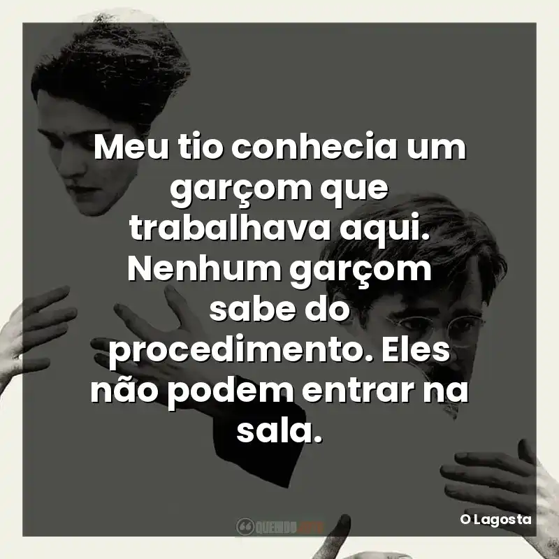 Meu tio conhecia um garçom que trabalhava aqui. Nenhum garçom sabe do procedimento. Eles não podem entrar na sala.