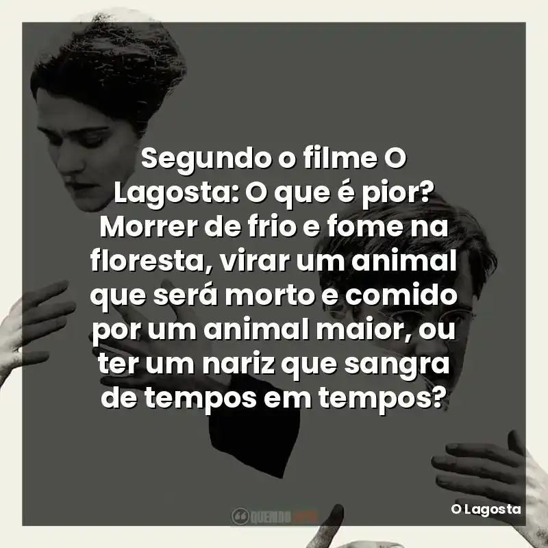 Segundo o filme O Lagosta: O que é pior? Morrer de frio e fome na floresta, virar um animal que será morto e comido por um animal maior, ou ter um nariz que sangra de tempos em tempos?