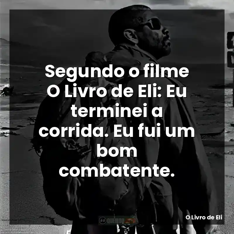 Segundo o filme O Livro de Eli: Eu terminei a corrida. Eu fui um bom combatente.